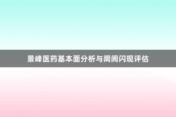 景峰医药基本面分析与阛阓闪现评估